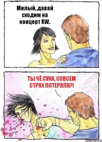 Милый, давай сходим на концерт RW. Ты чё сука, совсем страх потеряла?!