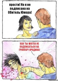 прости! Но я не подписана на Обитель Юмора! Как ты могла не подписаться на группу?! уродина!