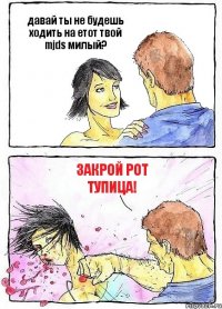 давай ты не будешь ходить на етот твой mjds милый? ЗАКРОЙ РОТ ТУПИЦА!