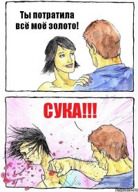 Ты потратила всё моё золото! СУКА!!!