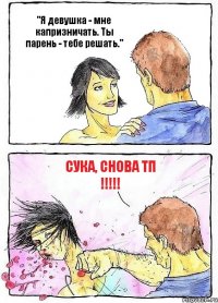 "Я девушка - мне капризничать. Ты парень - тебе решать." Сука, снова ТП !!!
