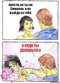 прости, но ты не Смирнов. я не выйду за тебя а куда ты денешься:3