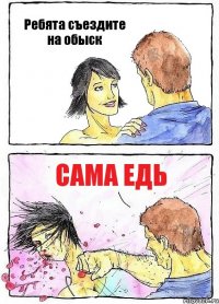 Ребята съездите на обыск сама едь