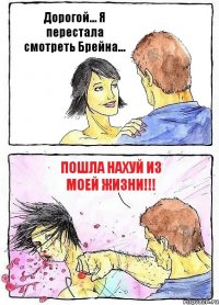 Дорогой... Я перестала смотреть Брейна... Пошла нахуй из моей жизни!!!