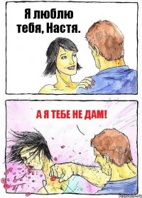 Я люблю тебя, Настя. А я тебе не дам!