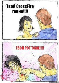 Твой CrossFire говно!!! Твой рот тоже!!!