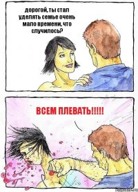 дорогой, ты стал уделять семье очень мало времени, что случилось? всем плевать!!!