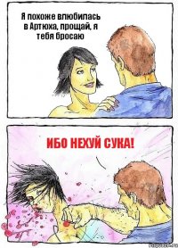 Я похоже влюбилась в Артюха, прощай, я тебя бросаю Ибо нехуй сука!