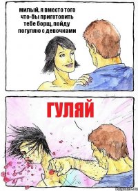 милый, я вместо того что-бы приготовить тебе борщ, пойду погуляю с девочками гуляй