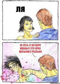 ля не петь !!! ну карл иваныч это урок музыки!!! реально