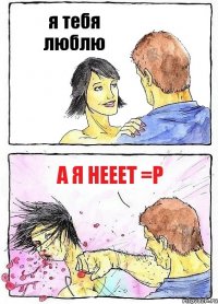 я тебя люблю а я нееет =p