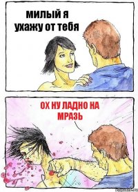 милый я ухажу от тебя ох ну ладно на мразь
