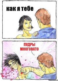 как я тебе пудры многовато