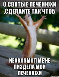 о святые печенюхи ,сделайте так чтоб neokosmotime не пиздела мои печенюхи