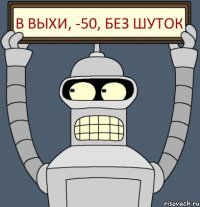 В выхи, -50, без шуток