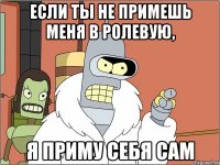 если ты не примешь меня в ролевую, я приму себя сам