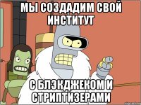 мы создадим свой институт с блэкджеком и стриптизерами