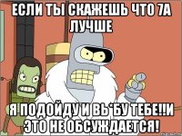 если ты скажешь что 7а лучше я подойду и вь*бу тебе!!и это не обсуждается!