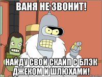 ваня не звонит! найду свой скайп с блэк джеком и шлюхами!
