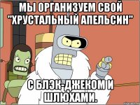 мы организуем свой "хрустальный апельсин" с блэк-джеком и шлюхами.