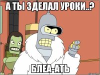 а ты зделал уроки..? блеа-ать