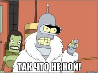  так что не ной!