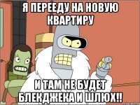 я перееду на новую квартиру и там не будет блекджека и шлюх!!