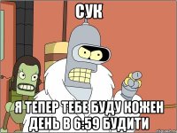 сук я тепер тебе буду кожен день в 6:59 будити