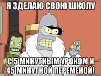я зделаю свою школу с 5 минутным уроком и 45 минутной переменой!