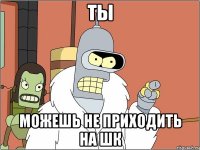 ты можешь не приходить на шк