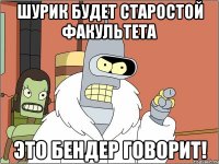 шурик будет старостой факультета это бендер говорит!