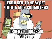 если кто-то не будет читать мои сообщения приеду и покараю кактусом