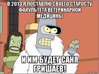 в 2013 я поставлю своего старосту факультета ветеринарной медицины и им будет саня гришаев!
