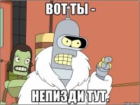 вот ты - непизди тут.