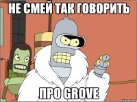 не смей так говорить про grove