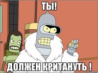 ты! должен критануть !