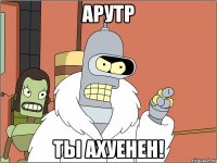 арутр ты ахуенен!