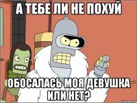 а тебе ли не похуй обосалась моя девушка или нет?