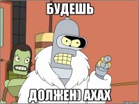 будешь должен) ахах