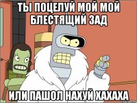 ты поцелуй мой мой блестящий зад или пашол нахуй хахаха