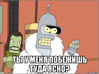  ты у меня побежишь туда ясно?