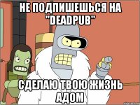 не подпишешься на "deadpub" сделаю твою жизнь адом