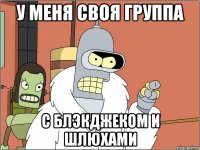 у меня своя группа с блэкджеком и шлюхами