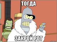 тогда закрой рот