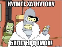 купите хаткутову билеты домой!