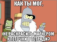 как ты мог, не раскрасить маркером клеточки в тетради?
