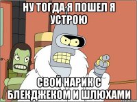 ну тогда я пошел я устрою свой нарик с блекджеком и шлюхами