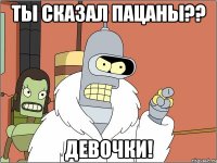 ты сказал пацаны?? девочки!