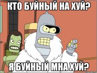 кто буйный на хуй? я буйный мна хуй?