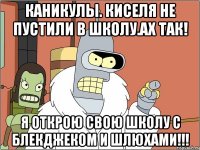 каникулы. киселя не пустили в школу.ах так! я открою свою школу с блекджеком и шлюхами!!!